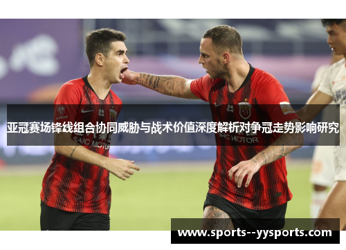 亚冠赛场锋线组合协同威胁与战术价值深度解析对争冠走势影响研究