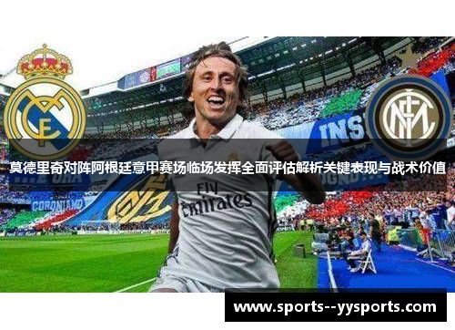 莫德里奇对阵阿根廷意甲赛场临场发挥全面评估解析关键表现与战术价值 莫德里奇对阵阿根廷意甲赛场临场发挥全面评估解析关键表现与战术价值