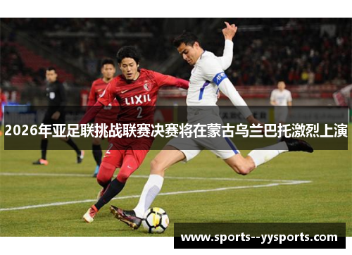 2026年亚足联挑战联赛决赛将在蒙古乌兰巴托激烈上演 2026年亚足联挑战联赛决赛将在蒙古乌兰巴托激烈上演