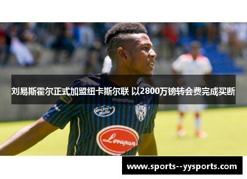 刘易斯霍尔正式加盟纽卡斯尔联 以2800万镑转会费完成买断 刘易斯霍尔正式加盟纽卡斯尔联 以2800万镑转会费完成买断