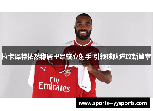 拉卡泽特依然稳居里昂核心射手 引领球队进攻新篇章 拉卡泽特依然稳居里昂核心射手 引领球队进攻新篇章