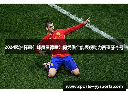 2024欧洲杯最佳球员罗德里如何凭借全能表现助力西班牙夺冠 2024欧洲杯最佳球员罗德里如何凭借全能表现助力西班牙夺冠