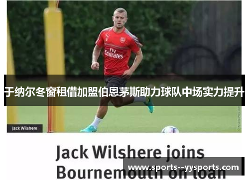 于纳尔冬窗租借加盟伯恩茅斯助力球队中场实力提升 于纳尔冬窗租借加盟伯恩茅斯助力球队中场实力提升
