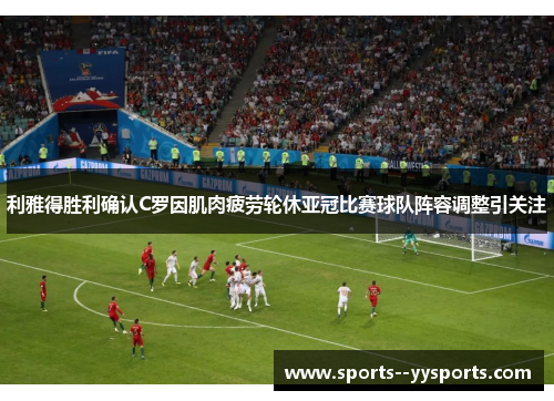 利雅得胜利确认C罗因肌肉疲劳轮休亚冠比赛球队阵容调整引关注